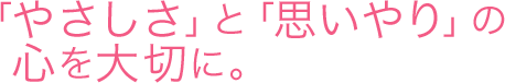 「やさしさ」と「思いやり」の心を大切に。